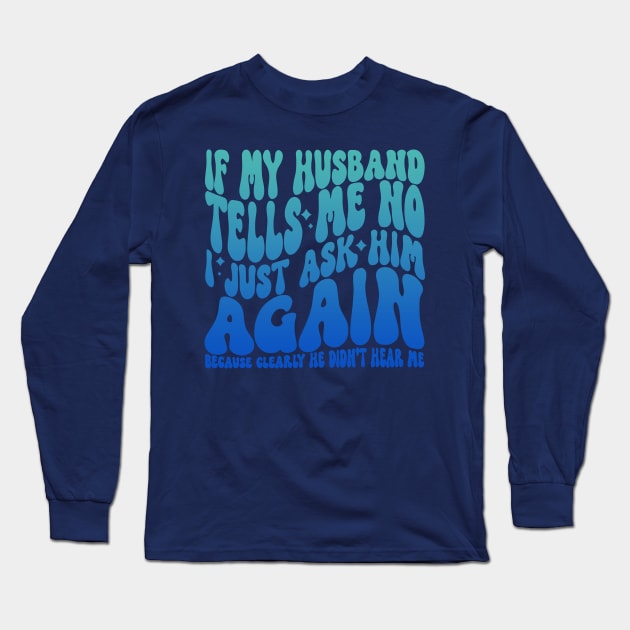 If My Husband Tells Me No I Just Ask Him Again Long Sleeve T-Shirt by Jack A. Bennett